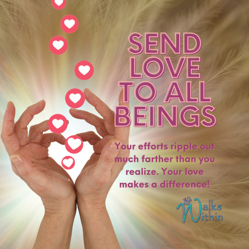 Send love to all beings. Your efforts ripple out much farther than you realize. Your love makes a difference!
